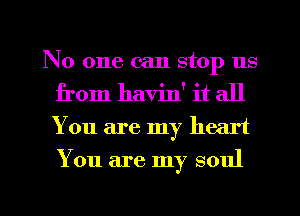 No one can stop us
from havin' it all
You are my heart
You are my soul