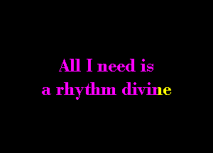 All I need is

a rhythm divine
