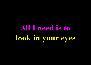 All I need is to

look in your eyes