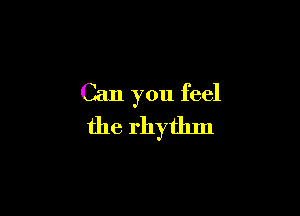 Can you feel

the rhythm