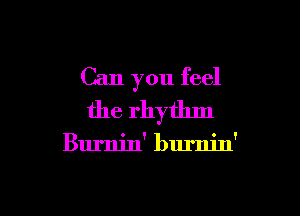 Can you feel

the rhythm

Burnin' burnin'