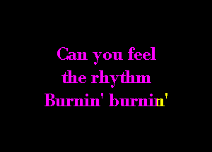 Can you feel

the rhythm

Burnin' burnin'