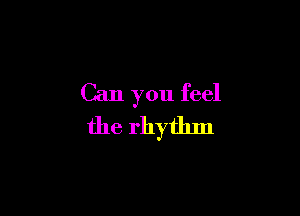 Can you feel

the rhythm