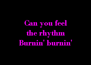 Can you feel

the rhythm

Burnin' burnin'