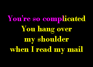 You're so complicated
You hang over
my Shoulder
When I read my mail