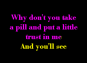 Why don't you take
a pill and put a little
trust in me

And you'll see