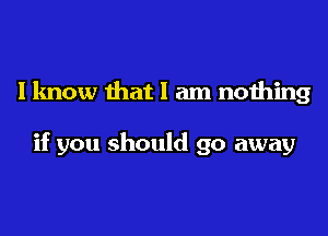 lknow that I am nothing

if you should go away