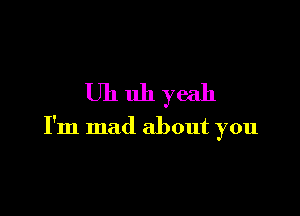 Uhuhyeah

I'm mad about you