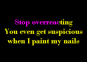 Stop overreaciing
You even get suspicious
When I paint my nails