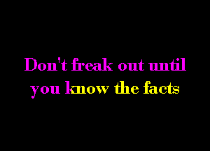 Don't freak out until
you know the facts