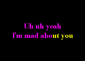 Uhuhyeah

I'm mad about you