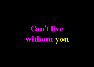 Can't live

without you