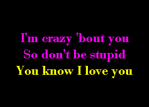 I'm crazy 'bout you
So don't be stupid
You know I love you