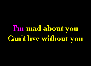 I'm mad about you
Can't live Without you