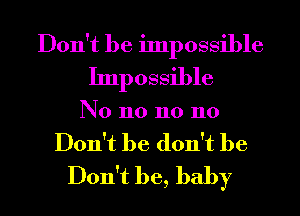 Don't be impossible
Impossible
N0 n0 n0 110
Don't he don't be
Don't be, baby