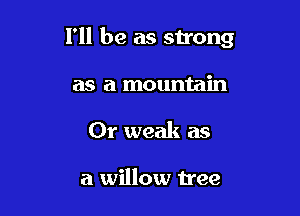 I'll be as strong

as a mountain
Or weak as

a willow tree