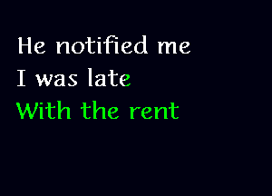 He notified me
I was late

With the rent