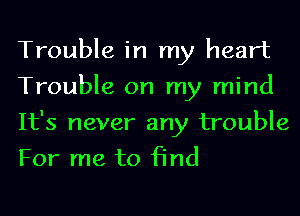 Trouble in my heart
Trouble on my mind

It's never any trouble
For me to find