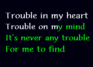 Trouble in my heart
Trouble on my mind

It's never any trouble
For me to find