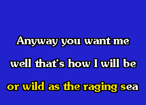 Anyway you want me
well that's how I will be

or wild as the raging sea