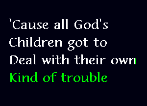 'Cause all God's
Children got to

Deal with their own
Kind of trouble