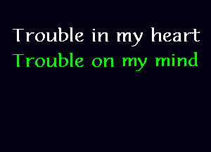 Trouble in my heart
Trouble on my mind