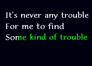 It's never any trouble

For me to find
Some kind of trouble