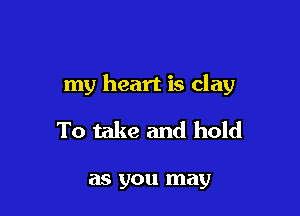 my heart is clay

To take and hold

as you may