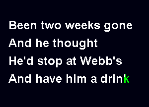 Been two weeks gone
And he thought

He'd stop at Webb's
And have him a drink