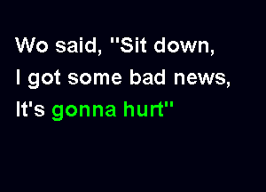 Wo said, Sit down,
I got some bad news,

It's gonna hurt