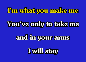 I'm what you make me
You've only to take me
and in your arms

I will stay