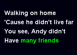 Walking on home
'Cause he didn't live far

You see, Andy didn't
Have many friends