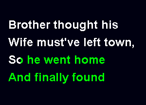 Brother thought his
Wife must've left town,

So he went home
And finally found