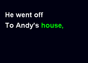 He went off
To Andy's house,