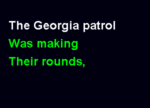 The Georgia patrol
Was making

Their rounds,