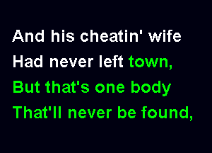And his cheatin' wife
Had never left town,

But that's one body
That'll never be found,