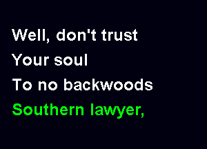 Well, don't trust
Yoursoul

To no backwoods
Southern lawyer,