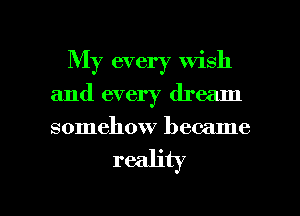 My every wish
and every dream
somehow became

reality

g