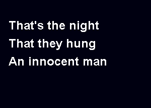 That's the night
That they hung

An innocent man