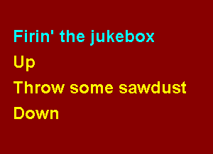 Firin' the jukebox
Up

Throw some sawdust
Down
