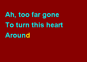 Ah, too far gone
To turn this heart

Around