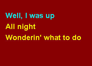 Well, Iwas up
All night

Wonderin' what to do