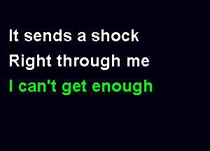 It sends a shock
Right through me

I can't get enough