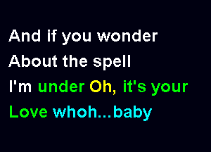 And if you wonder
About the spell

I'm under Oh, it's your
Love whoh...baby