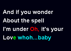 And if you wonder
About the spell

I'm under it's your
Love whoh...baby