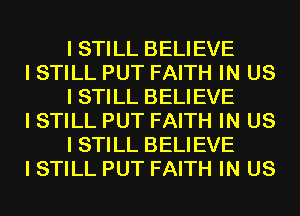 I STILL BELIEVE

I STILL PUT FAITH IN US
I STILL BELIEVE

I STILL PUT FAITH IN US
I STILL BELIEVE

I STILL PUT FAITH IN US