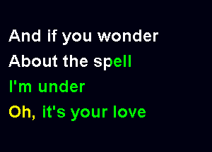 And if you wonder
About the spell

I'm under
Oh, it's your love