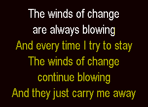 The winds of change
are always blowing
And every time I try to stay

The winds of change
continue blowing
And they just carry me away