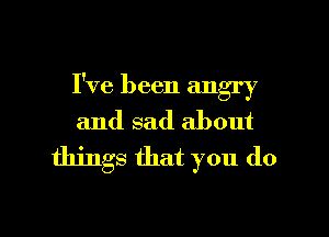 I've been angry

and sad about
things that you do