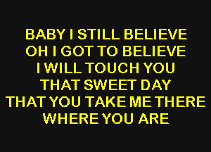 BABY I STILL BELIEVE
OH I GOT TO BELIEVE
IWILL TOUCH YOU
THAT SWEET DAY
THAT YOU TAKE METHERE
WHEREYOU ARE